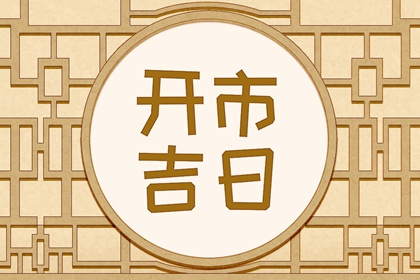 2023年开市黄道吉日有哪几天 兔年查询开市交易黄道吉日