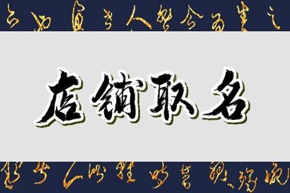 2022超市最旺的名字 有聚财寓意的店铺取名