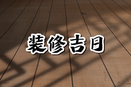 2023年6月装修黄道吉日 装修有哪些讲究